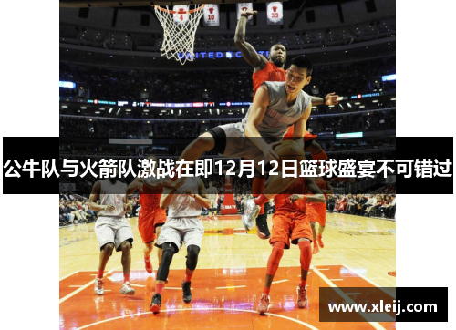 公牛队与火箭队激战在即12月12日篮球盛宴不可错过
