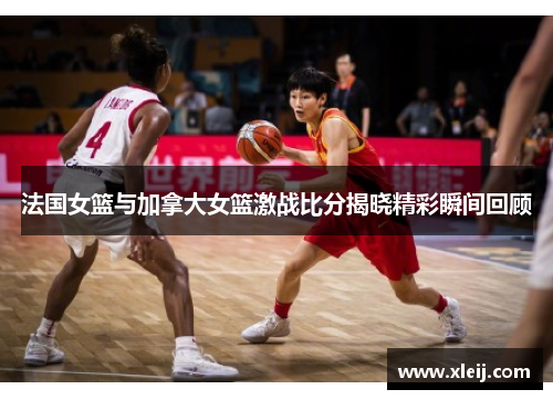 法国女篮与加拿大女篮激战比分揭晓精彩瞬间回顾